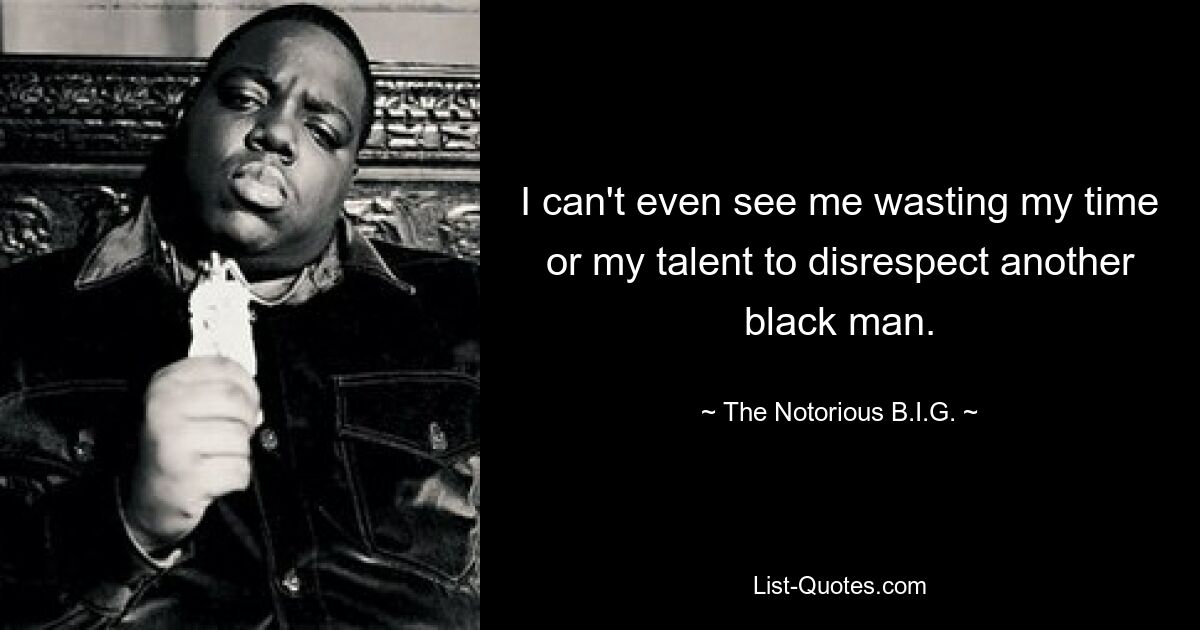 I can't even see me wasting my time or my talent to disrespect another black man. — © The Notorious B.I.G.