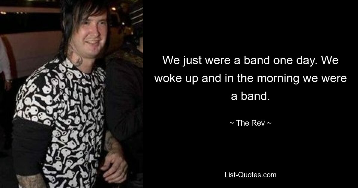 We just were a band one day. We woke up and in the morning we were a band. — © The Rev