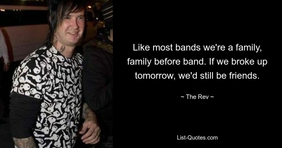 Like most bands we're a family, family before band. If we broke up tomorrow, we'd still be friends. — © The Rev