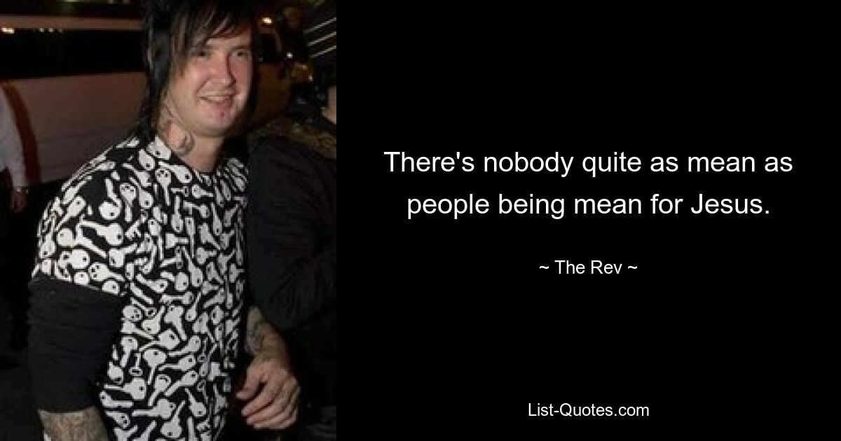 There's nobody quite as mean as people being mean for Jesus. — © The Rev