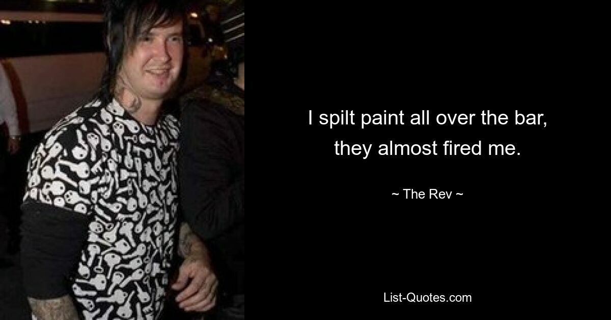 I spilt paint all over the bar, they almost fired me. — © The Rev