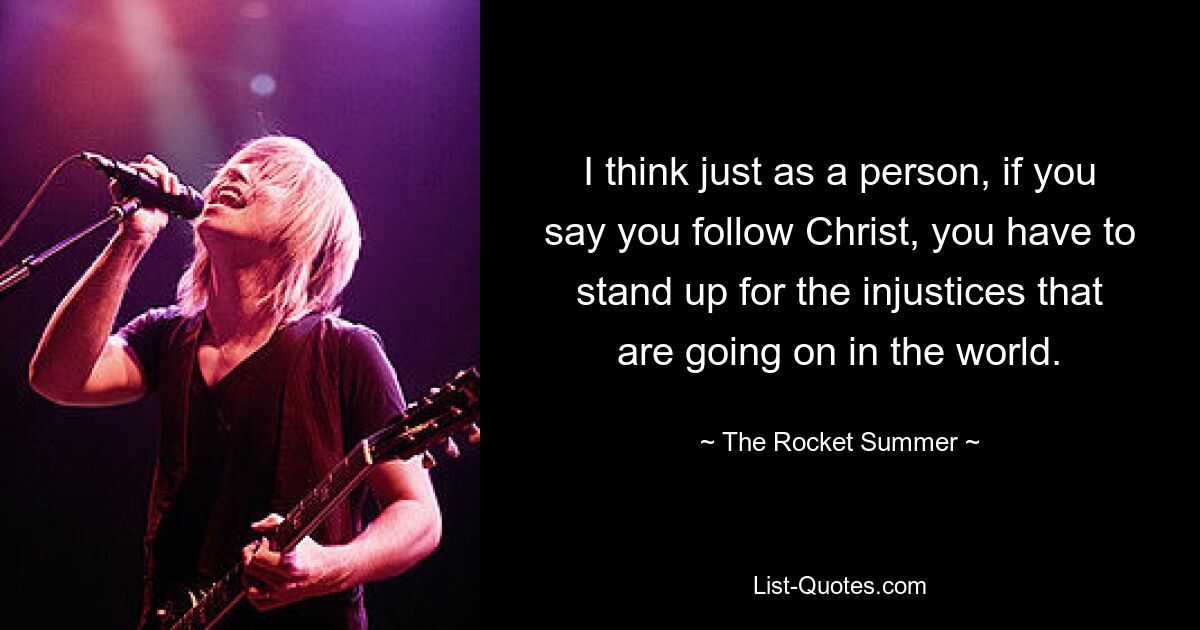 I think just as a person, if you say you follow Christ, you have to stand up for the injustices that are going on in the world. — © The Rocket Summer