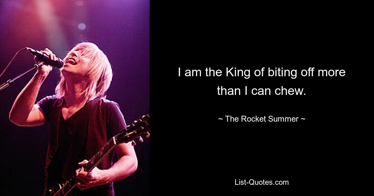 I am the King of biting off more than I can chew. — © The Rocket Summer