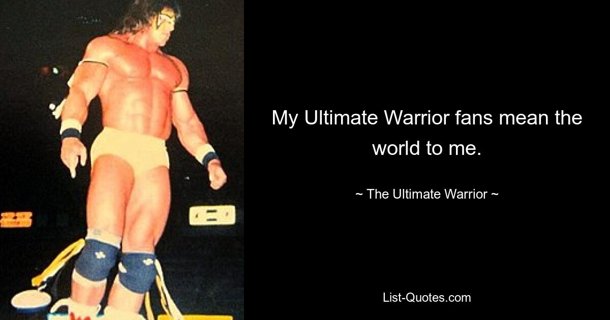 My Ultimate Warrior fans mean the world to me. — © The Ultimate Warrior