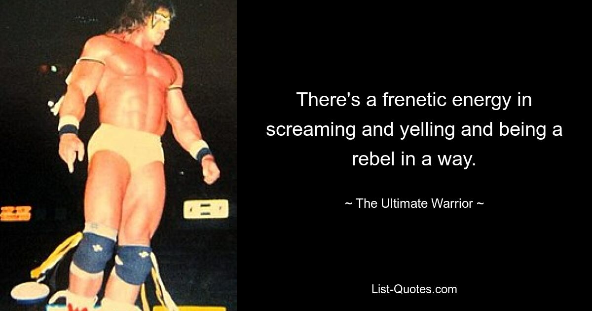 There's a frenetic energy in screaming and yelling and being a rebel in a way. — © The Ultimate Warrior