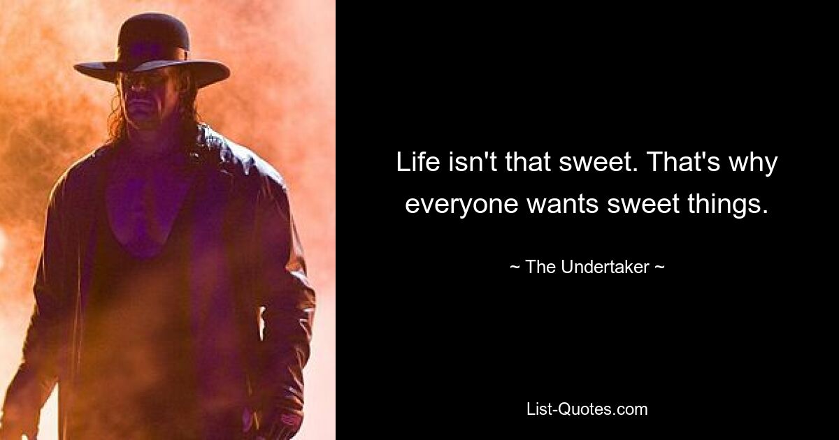 Life isn't that sweet. That's why everyone wants sweet things. — © The Undertaker