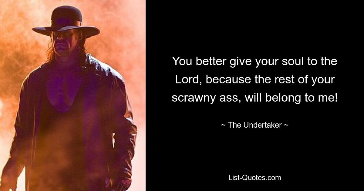 You better give your soul to the Lord, because the rest of your scrawny ass, will belong to me! — © The Undertaker