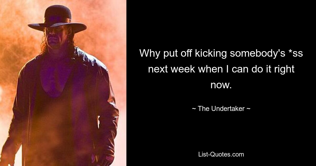 Why put off kicking somebody's *ss next week when I can do it right now. — © The Undertaker