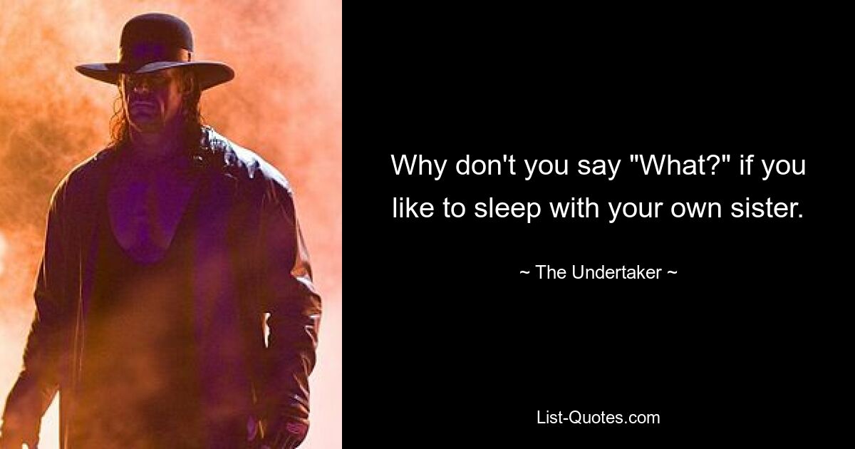 Why don't you say "What?" if you like to sleep with your own sister. — © The Undertaker