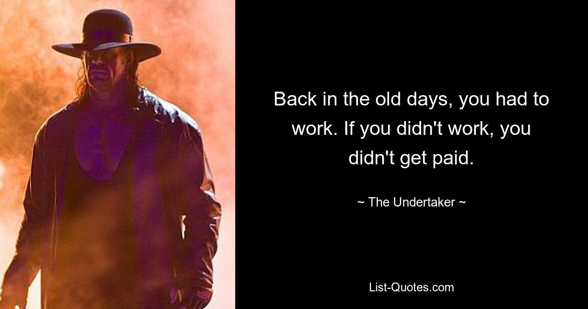 Back in the old days, you had to work. If you didn't work, you didn't get paid. — © The Undertaker