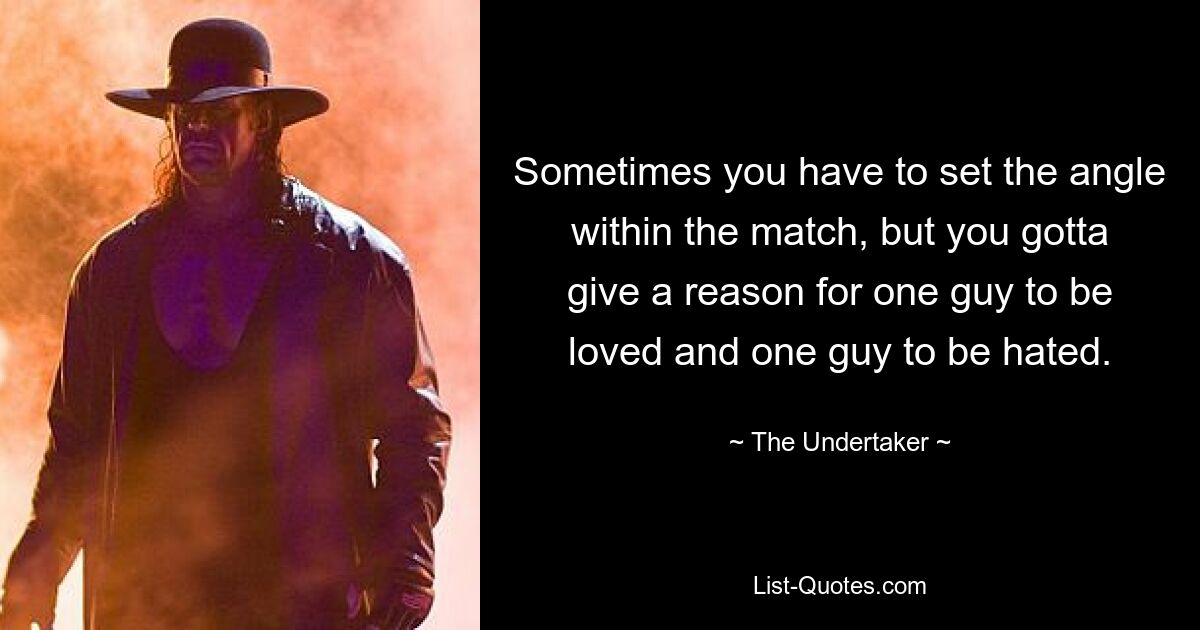 Sometimes you have to set the angle within the match, but you gotta give a reason for one guy to be loved and one guy to be hated. — © The Undertaker