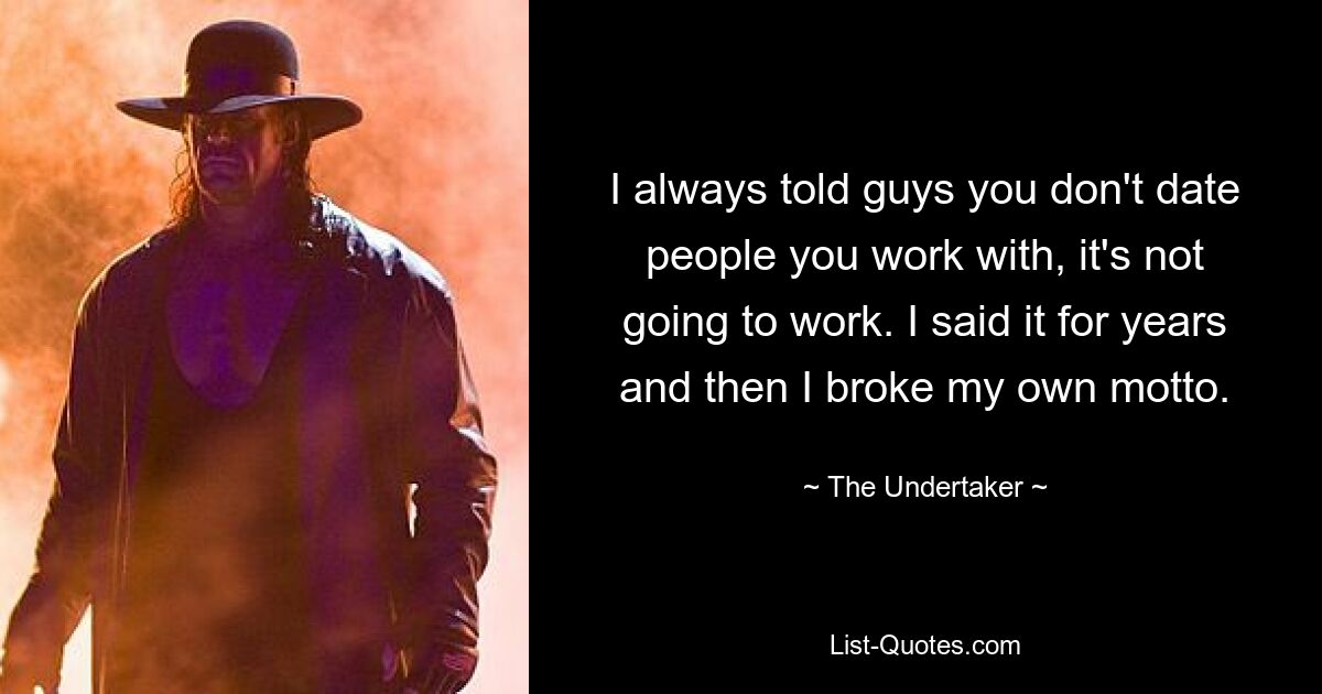 I always told guys you don't date people you work with, it's not going to work. I said it for years and then I broke my own motto. — © The Undertaker