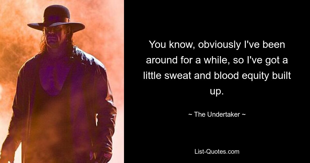 You know, obviously I've been around for a while, so I've got a little sweat and blood equity built up. — © The Undertaker