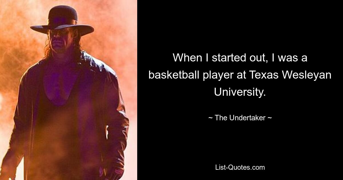 When I started out, I was a basketball player at Texas Wesleyan University. — © The Undertaker