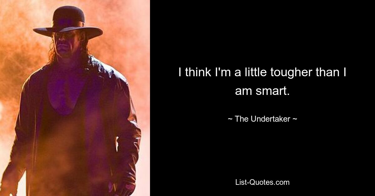 I think I'm a little tougher than I am smart. — © The Undertaker