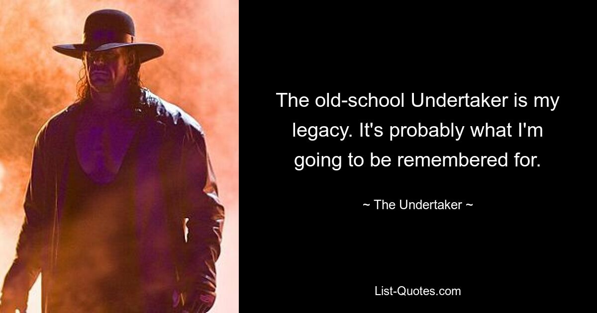 The old-school Undertaker is my legacy. It's probably what I'm going to be remembered for. — © The Undertaker