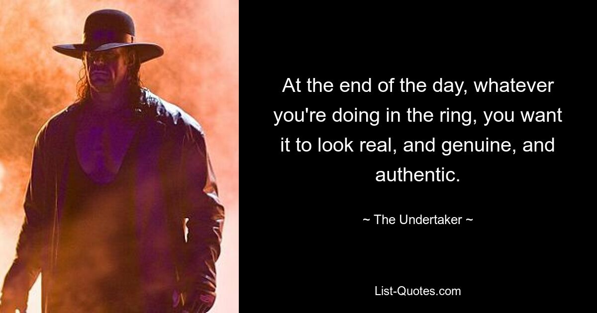 At the end of the day, whatever you're doing in the ring, you want it to look real, and genuine, and authentic. — © The Undertaker