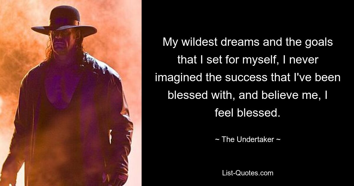 My wildest dreams and the goals that I set for myself, I never imagined the success that I've been blessed with, and believe me, I feel blessed. — © The Undertaker