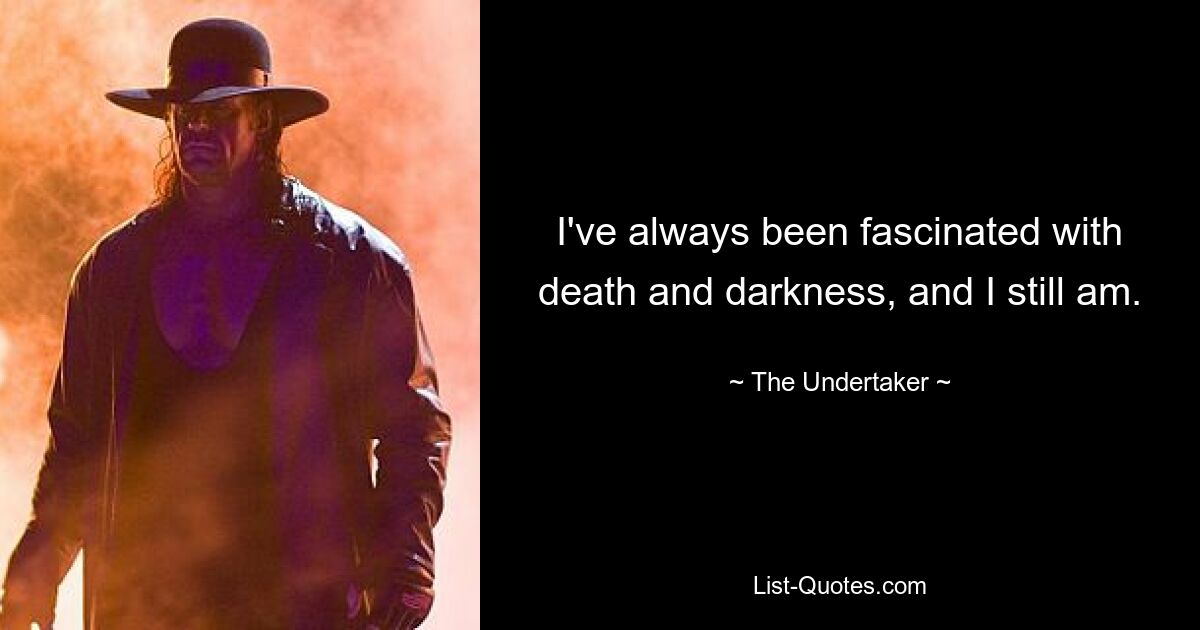 I've always been fascinated with death and darkness, and I still am. — © The Undertaker