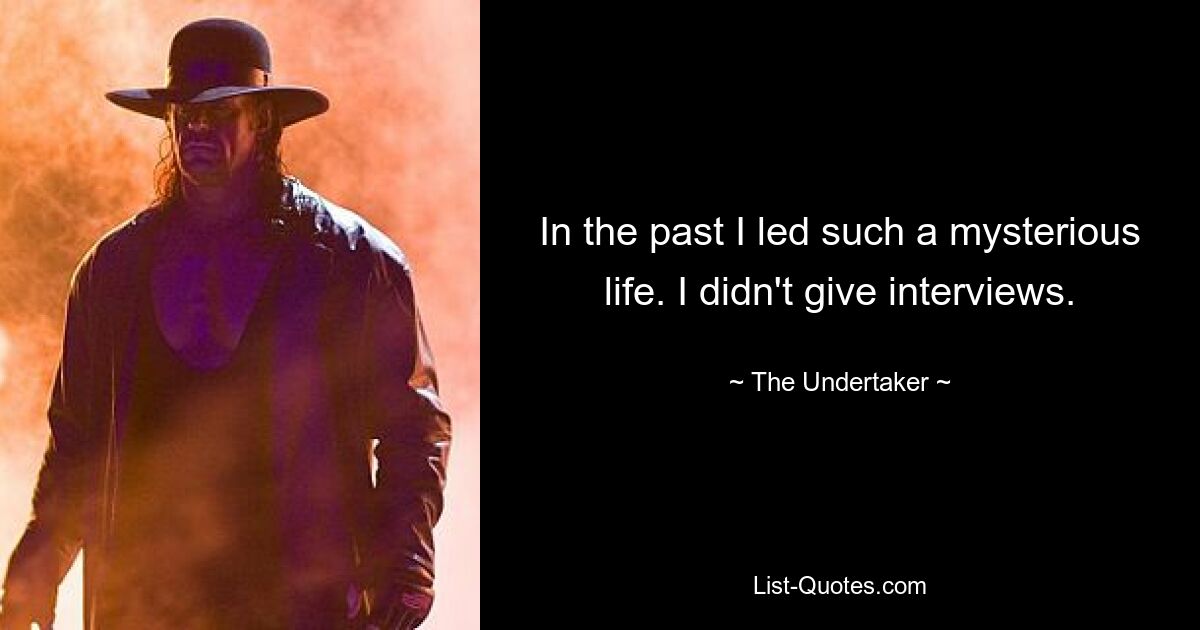 In the past I led such a mysterious life. I didn't give interviews. — © The Undertaker