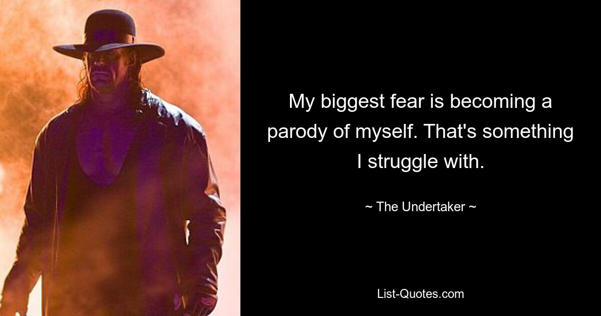 My biggest fear is becoming a parody of myself. That's something I struggle with. — © The Undertaker