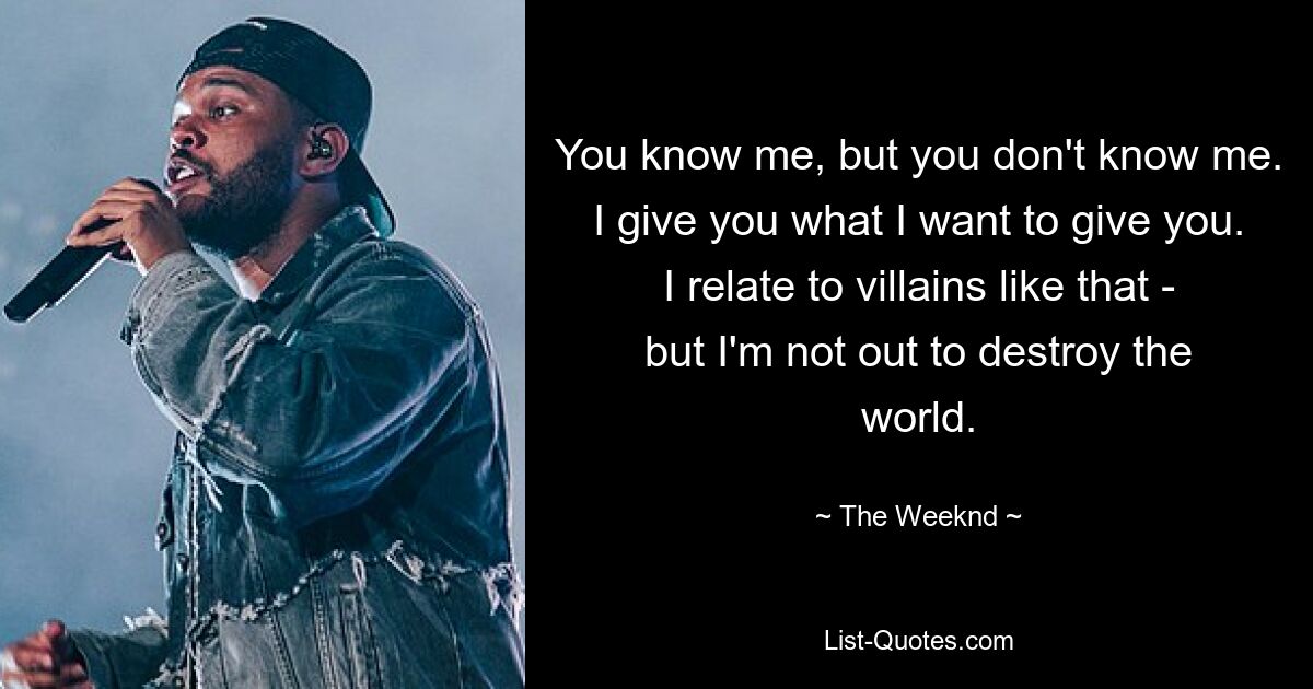 You know me, but you don't know me. I give you what I want to give you. I relate to villains like that - but I'm not out to destroy the world. — © The Weeknd