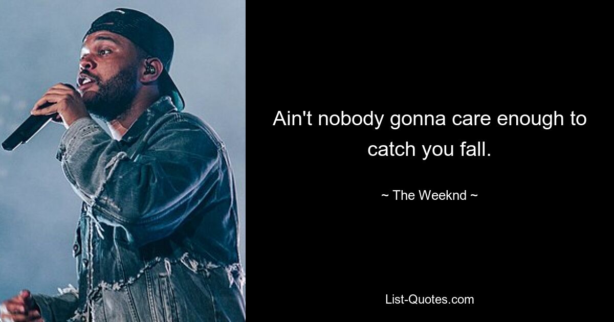 Ain't nobody gonna care enough to catch you fall. — © The Weeknd