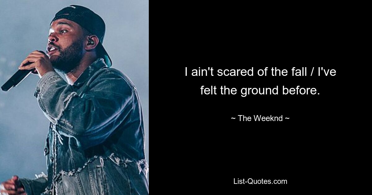 I ain't scared of the fall / I've felt the ground before. — © The Weeknd