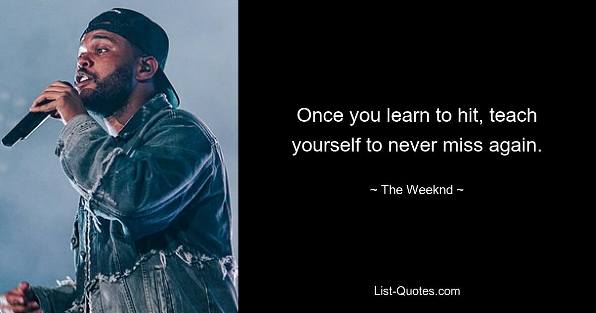 Once you learn to hit, teach yourself to never miss again. — © The Weeknd