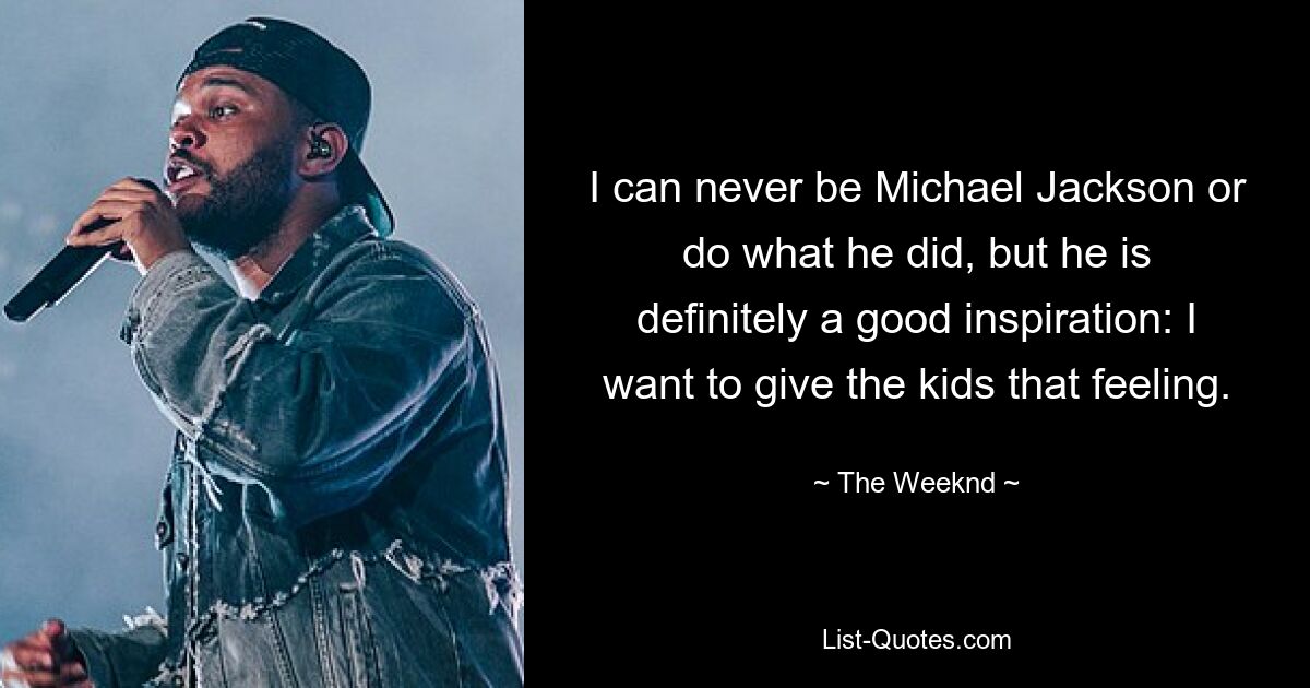 I can never be Michael Jackson or do what he did, but he is definitely a good inspiration: I want to give the kids that feeling. — © The Weeknd