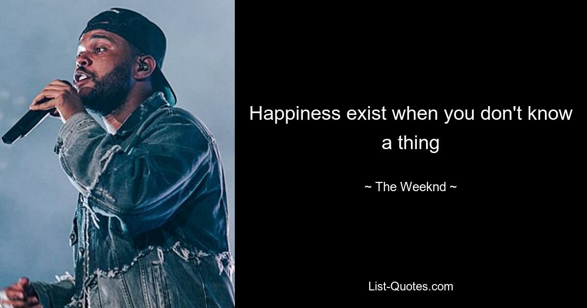 Happiness exist when you don't know a thing — © The Weeknd