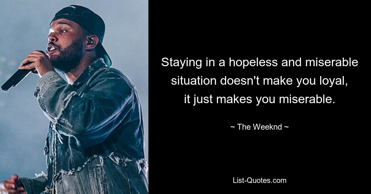 Staying in a hopeless and miserable situation doesn't make you loyal, it just makes you miserable. — © The Weeknd