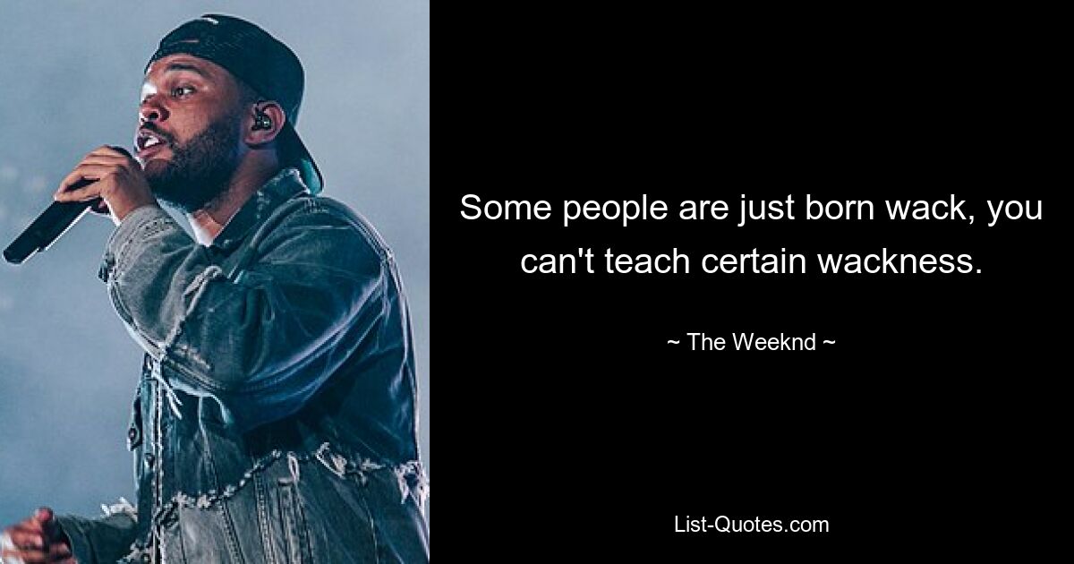 Some people are just born wack, you can't teach certain wackness. — © The Weeknd