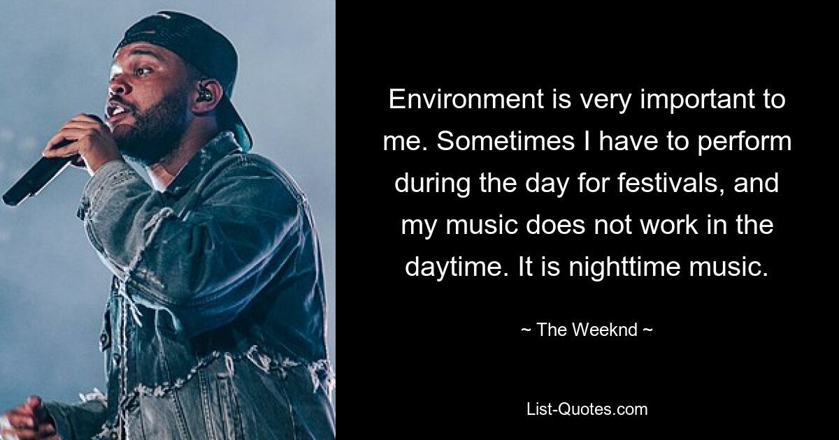 Environment is very important to me. Sometimes I have to perform during the day for festivals, and my music does not work in the daytime. It is nighttime music. — © The Weeknd