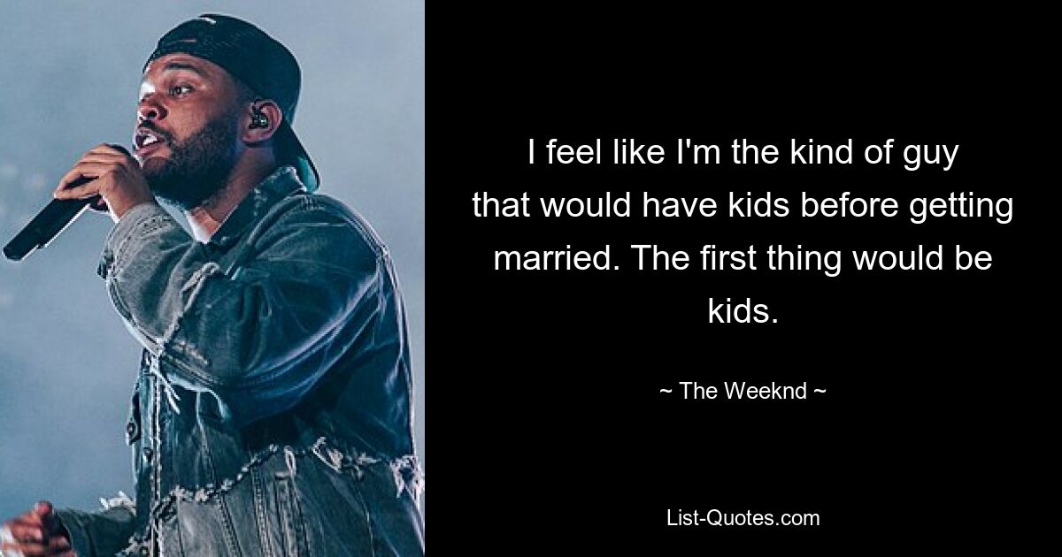 I feel like I'm the kind of guy that would have kids before getting married. The first thing would be kids. — © The Weeknd