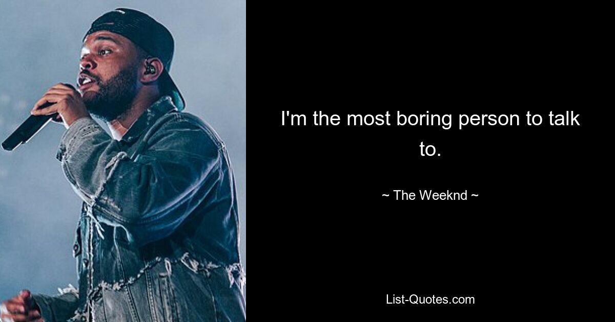 I'm the most boring person to talk to. — © The Weeknd