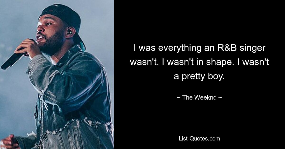 I was everything an R&B singer wasn't. I wasn't in shape. I wasn't a pretty boy. — © The Weeknd