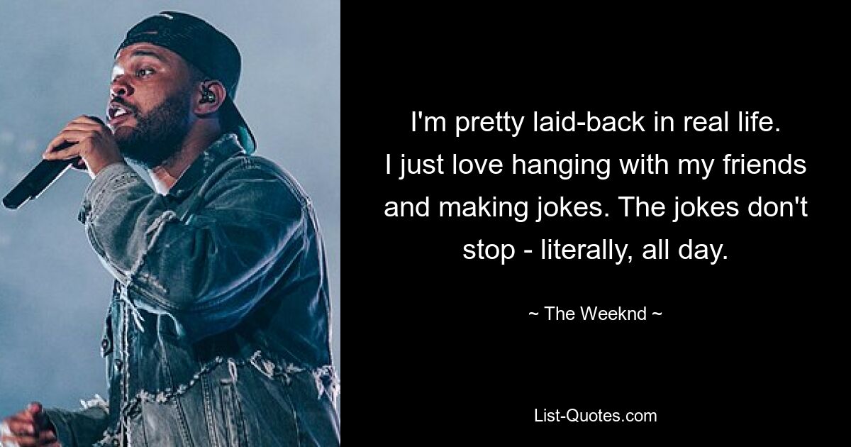 I'm pretty laid-back in real life. I just love hanging with my friends and making jokes. The jokes don't stop - literally, all day. — © The Weeknd