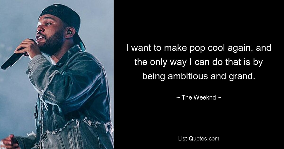 I want to make pop cool again, and the only way I can do that is by being ambitious and grand. — © The Weeknd