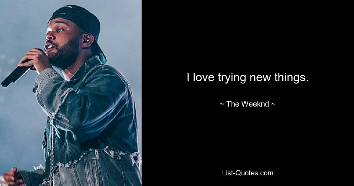 I love trying new things. — © The Weeknd