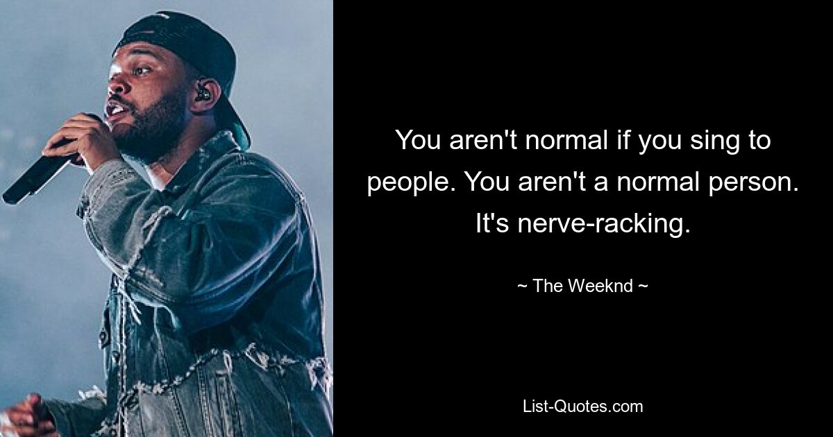 You aren't normal if you sing to people. You aren't a normal person. It's nerve-racking. — © The Weeknd