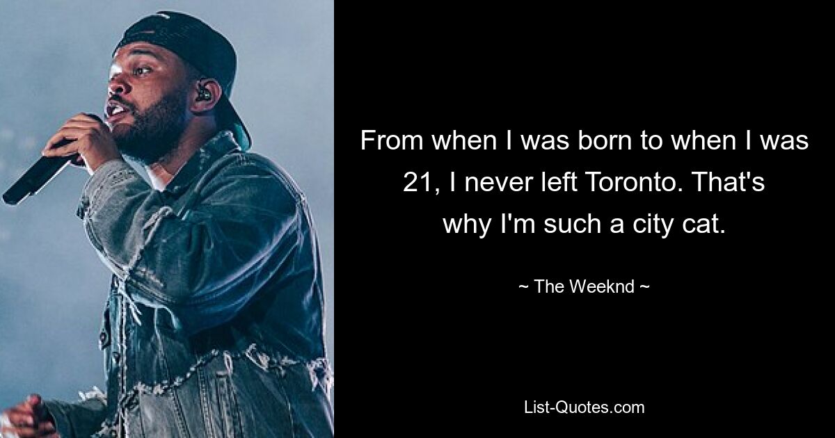 From when I was born to when I was 21, I never left Toronto. That's why I'm such a city cat. — © The Weeknd