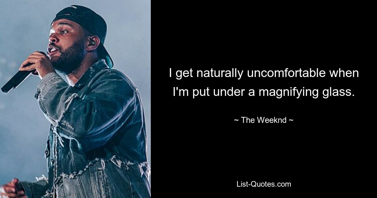 I get naturally uncomfortable when I'm put under a magnifying glass. — © The Weeknd