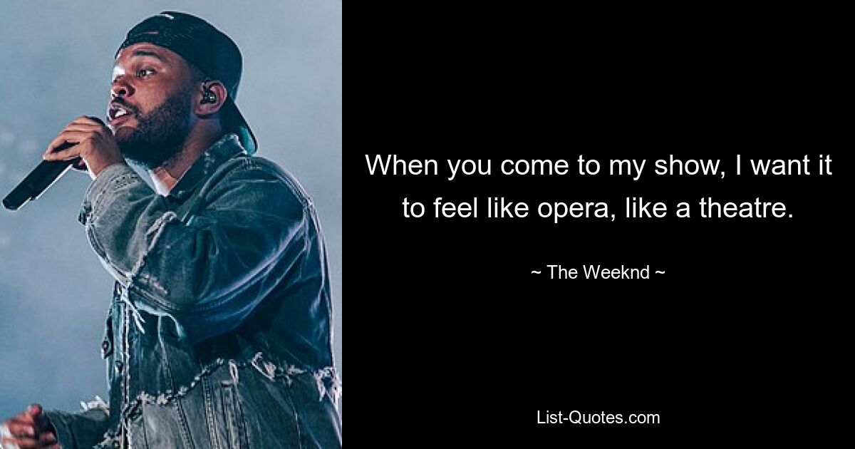 When you come to my show, I want it to feel like opera, like a theatre. — © The Weeknd