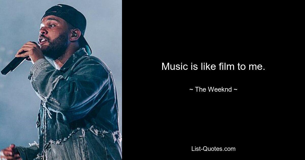 Music is like film to me. — © The Weeknd