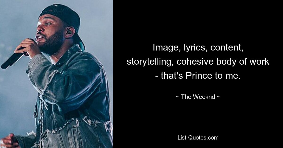 Image, lyrics, content, storytelling, cohesive body of work - that's Prince to me. — © The Weeknd