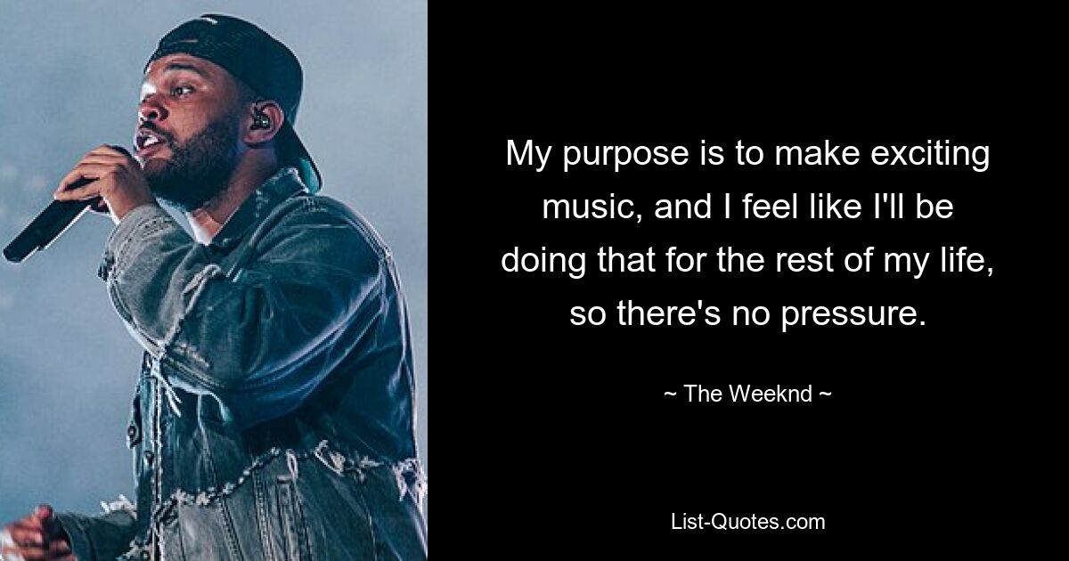 My purpose is to make exciting music, and I feel like I'll be doing that for the rest of my life, so there's no pressure. — © The Weeknd