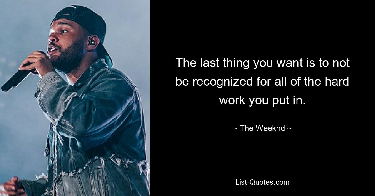 The last thing you want is to not be recognized for all of the hard work you put in. — © The Weeknd