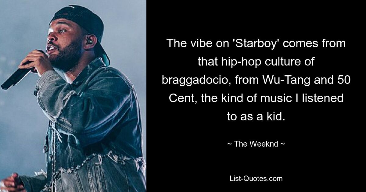 The vibe on 'Starboy' comes from that hip-hop culture of braggadocio, from Wu-Tang and 50 Cent, the kind of music I listened to as a kid. — © The Weeknd