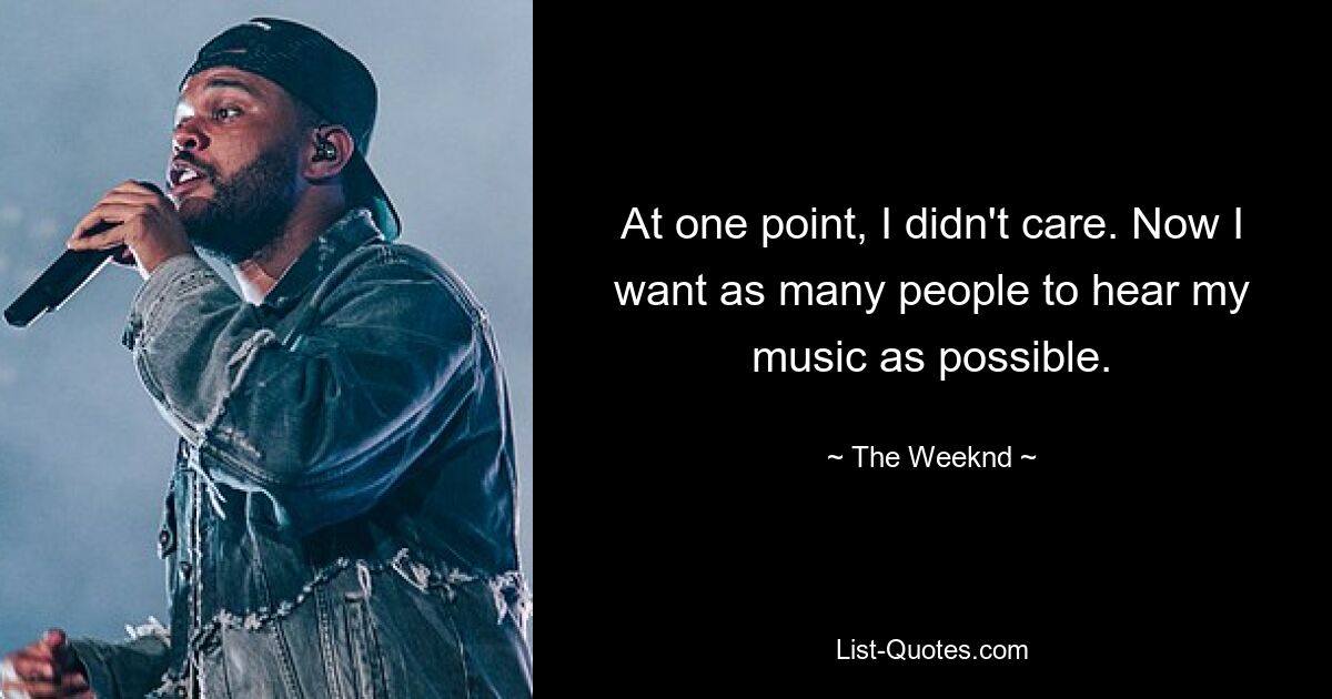 At one point, I didn't care. Now I want as many people to hear my music as possible. — © The Weeknd